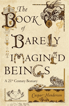 The Book of Barely Imagined Beings: A 21st Century Bestiary by Caspar Henderson
