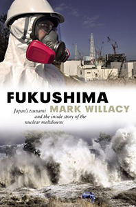 Fukushima: Japan’s Tsunami and the Inside Story of the Nuclear Meltdowns by Mark Willacy