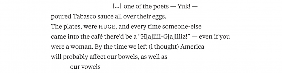 one of the poets — Yuk! — Poured Tabasco sauce all over their eggs. The plates, were HUGE, and every time someone-else  came into the cafe there’d be a ‘H[a]iiii-G[a]iiiiz! — even if you were a woman. By the time we left (i thought) America will probably affect our bowels, as well as our vowels 